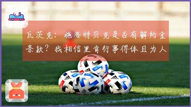 瓦茨克：施洛特贝克是否有解约金条款？我相信里肯行事得体且为人正直