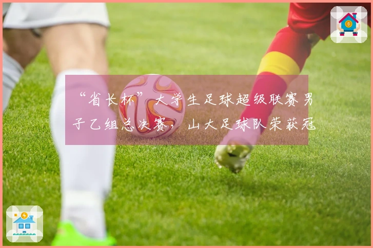 “省长杯”大学生足球超级联赛男子乙组总决赛，山大足球队荣获冠军
