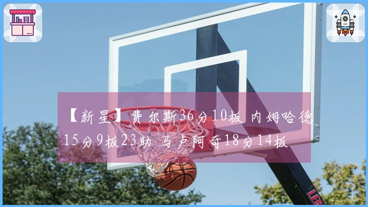 【新星】费尔斯36分10板 内姆哈德15分9板23助 马卢阿奇18分14板