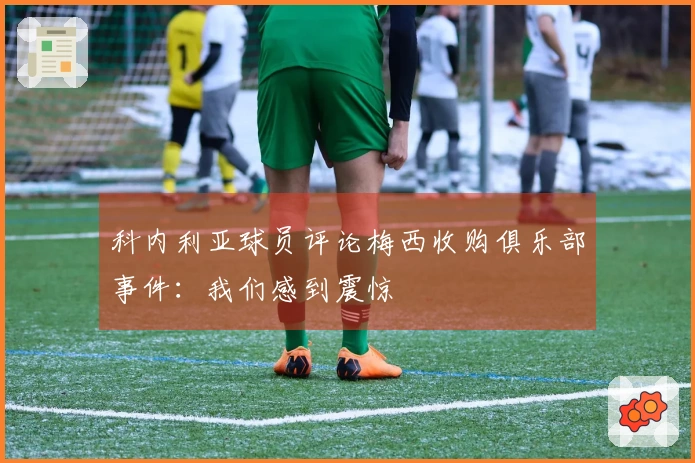 科内利亚球员评论梅西收购俱乐部事件：我们感到震惊