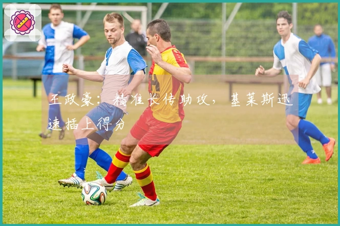 王政豪：精准长传助攻，基莱斯迅速插上得分