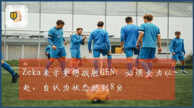 Zeka表示要想战胜GEN，必须全力以赴，自认为状态达到8分