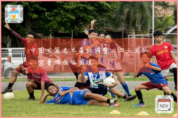 中国女篮名单最新调整：四人离队，宫鲁鸣面临困境