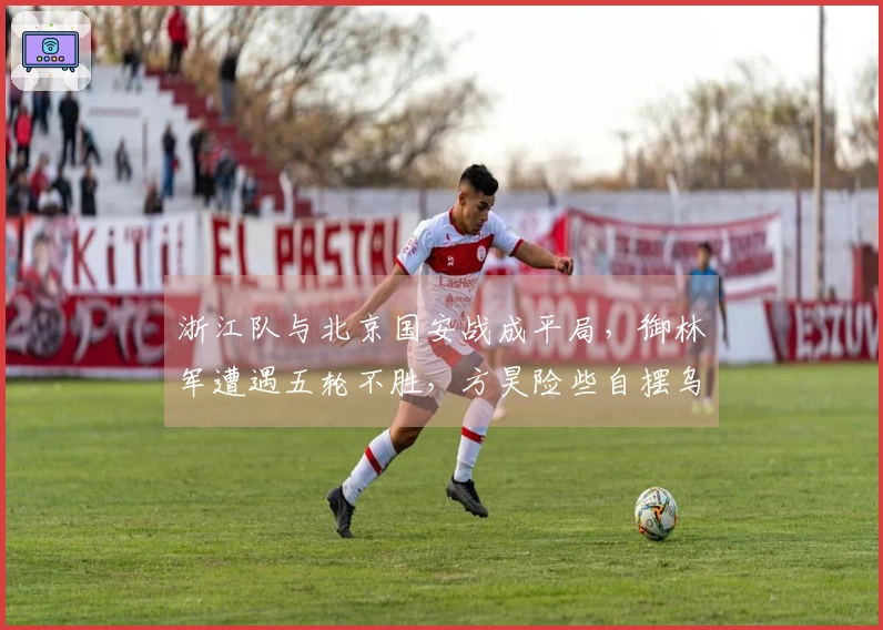浙江队与北京国安战成平局，御林军遭遇五轮不胜，方昊险些自摆乌龙