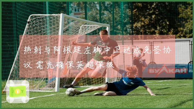 热刺与阿根廷左脚中卫达成免签协议 需先确保英超保级