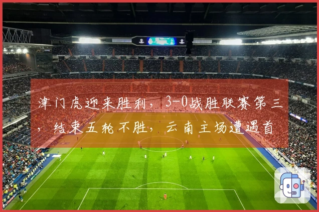 津门虎迎来胜利，3-0战胜联赛第三，结束五轮不胜，云南主场遭遇首败