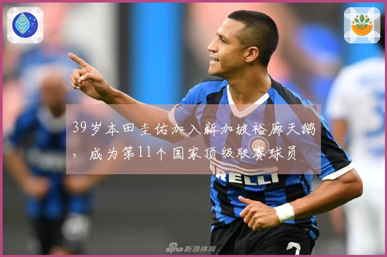 39岁本田圭佑加入新加坡裕廊天鹅，成为第11个国家顶级联赛球员