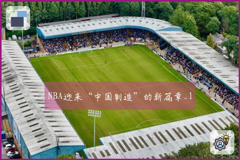 NBA迎来“中国制造”的新篇章_1