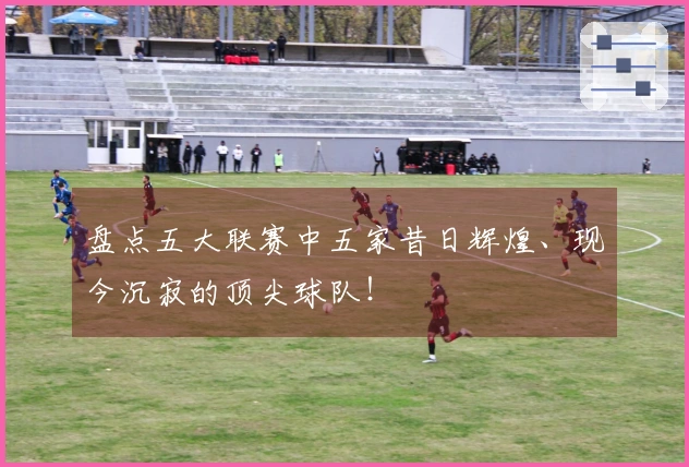 盘点五大联赛中五家昔日辉煌、现今沉寂的顶尖球队！