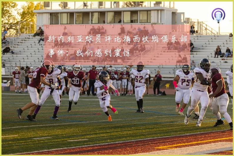 科内利亚球员评论梅西收购俱乐部事件：我们感到震惊