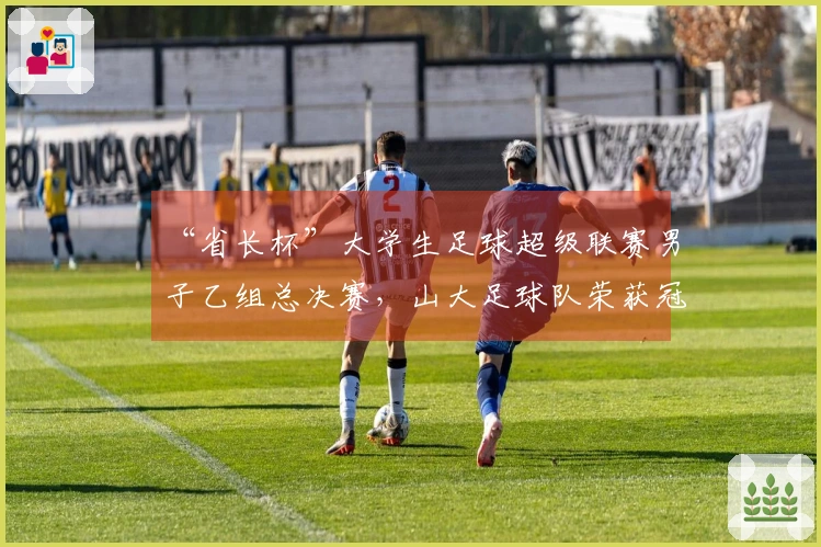 “省长杯”大学生足球超级联赛男子乙组总决赛，山大足球队荣获冠军