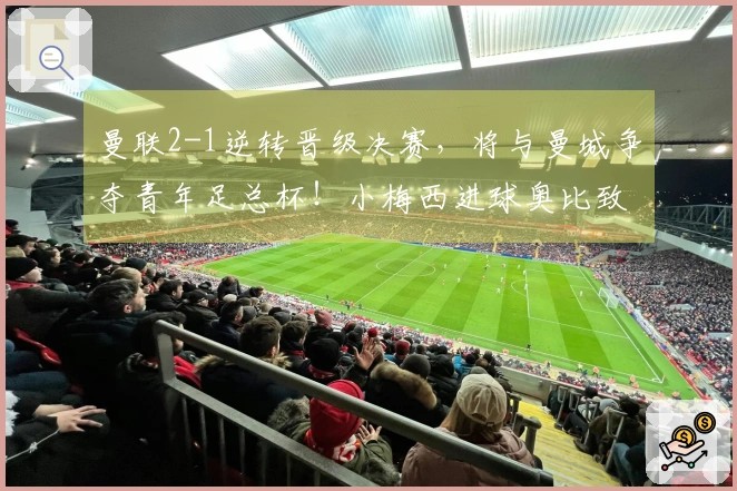 曼联2-1逆转晋级决赛，将与曼城争夺青年足总杯！小梅西进球奥比致胜