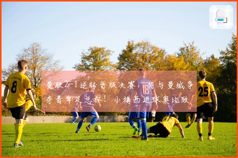 曼联2-1逆转晋级决赛，将与曼城争夺青年足总杯！小梅西进球奥比致胜
