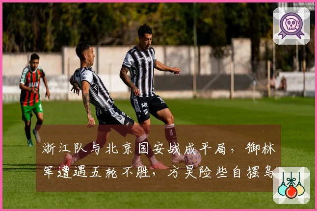 浙江队与北京国安战成平局，御林军遭遇五轮不胜，方昊险些自摆乌龙