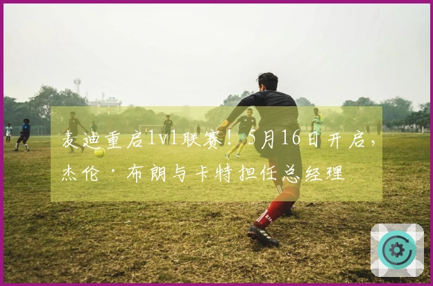 麦迪重启1v1联赛！5月16日开启，杰伦·布朗与卡特担任总经理